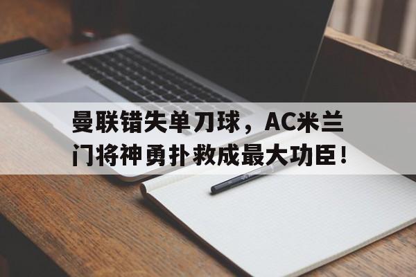 曼联错失单刀球，AC米兰门将神勇扑救成最大功臣！曼联ac米兰历史比分